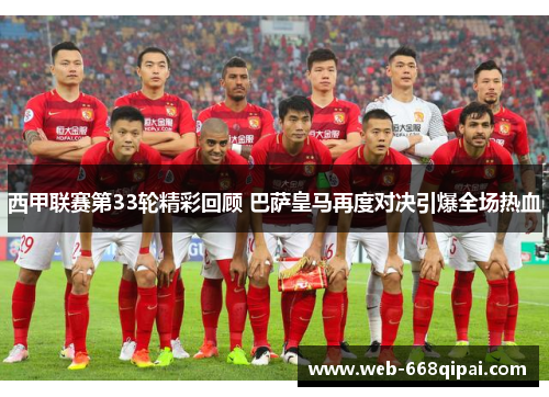 西甲联赛第33轮精彩回顾 巴萨皇马再度对决引爆全场热血